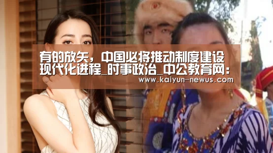 有的放矢,中国必将推动制度建设现代化进程_时事政治_中公教育网:开云(图1) 开云