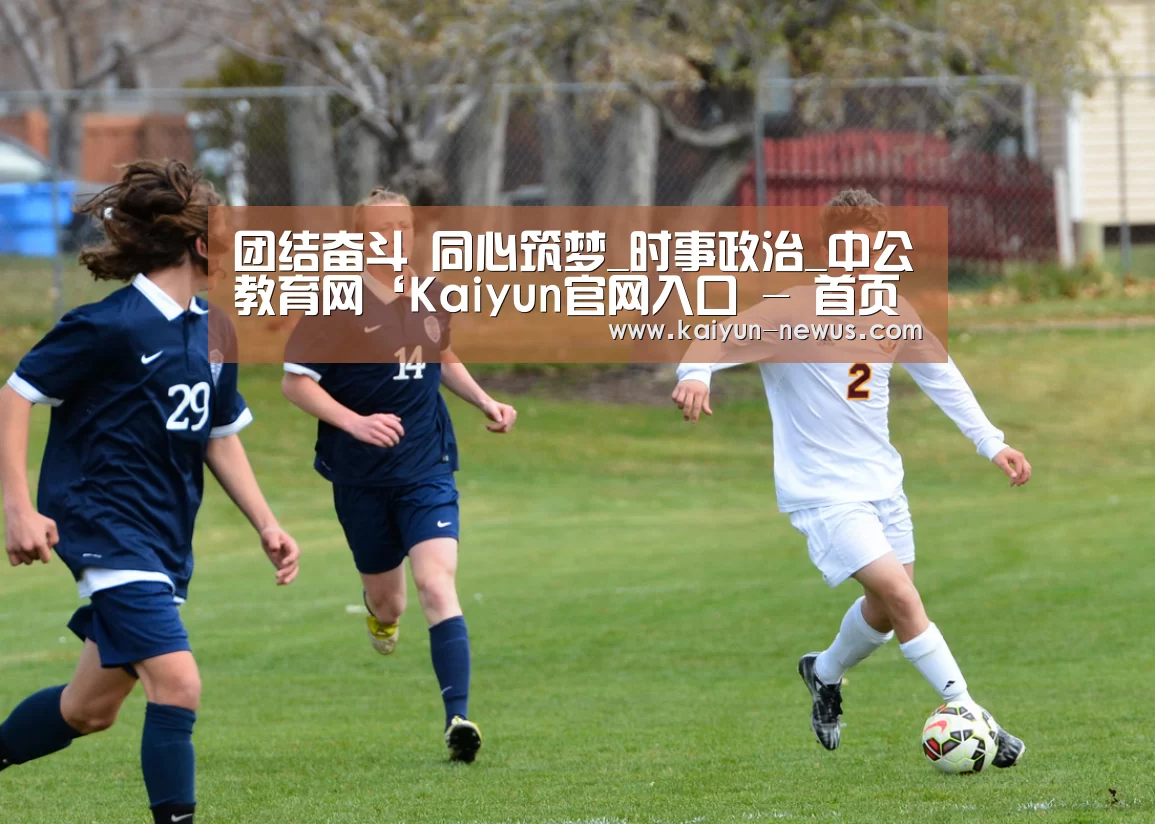 团结奋斗 同心筑梦_时事政治_中公教育网‘Kaiyun官网入口 - 首页通道’(图2) Kaiyun官网入口 - 首页通道