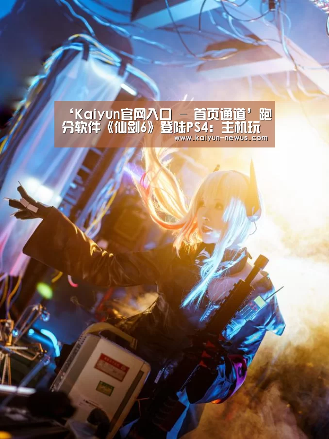 ‘Kaiyun官网入口 - 首页通道’跑分软件《仙剑6》登陆PS4:主机玩家心凉(图1) Kaiyun官网入口 - 首页通道