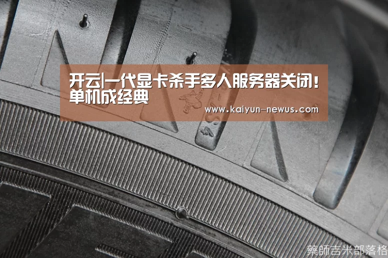 开云|一代显卡杀手多人服务器关闭!单机成经典(图2) 开云